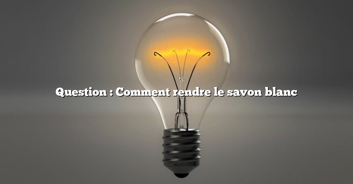 Question : Comment rendre le savon blanc